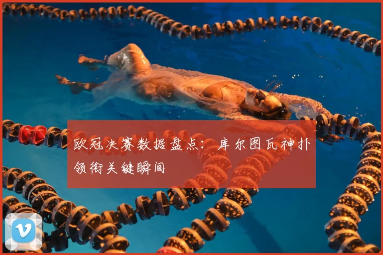 欧冠决赛数据盘点：库尔图瓦神扑领衔关键瞬间