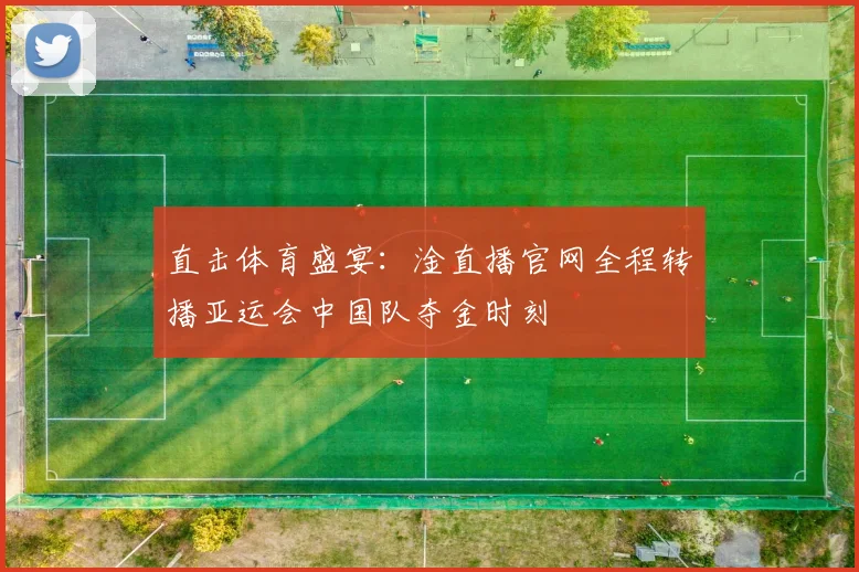 直击体育盛宴：淦直播官网全程转播亚运会中国队夺金时刻