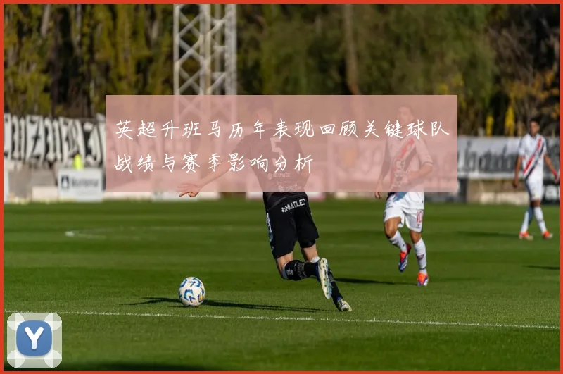 英超升班马历年表现回顾关键球队战绩与赛季影响分析