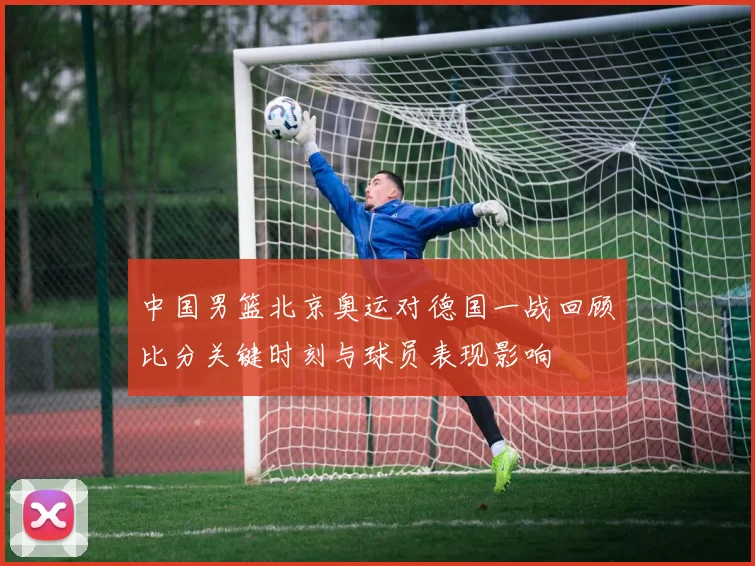 中国男篮北京奥运对德国一战回顾比分关键时刻与球员表现影响
