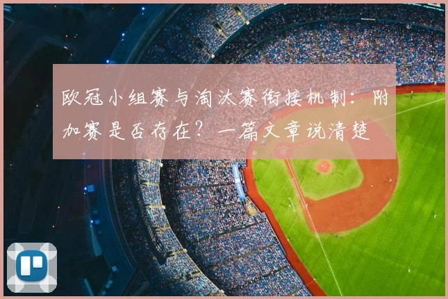 欧冠小组赛与淘汰赛衔接机制：附加赛是否存在？一篇文章说清楚
