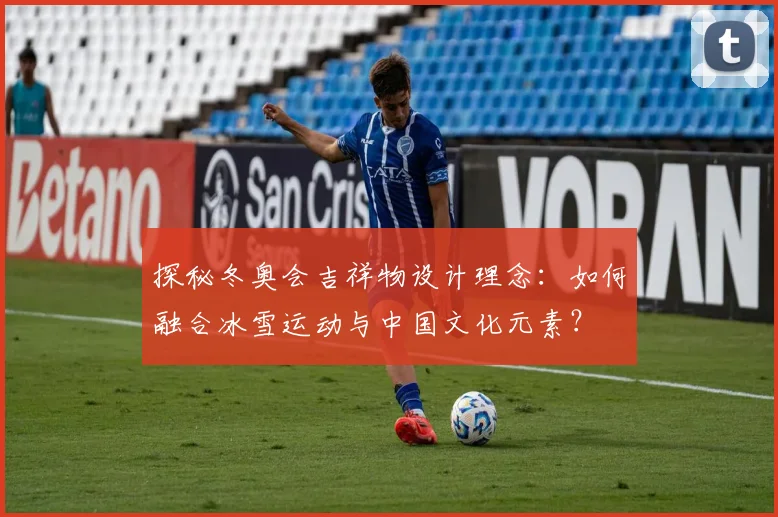 探秘冬奥会吉祥物设计理念:如何融合冰雪运动与中国文化元素?