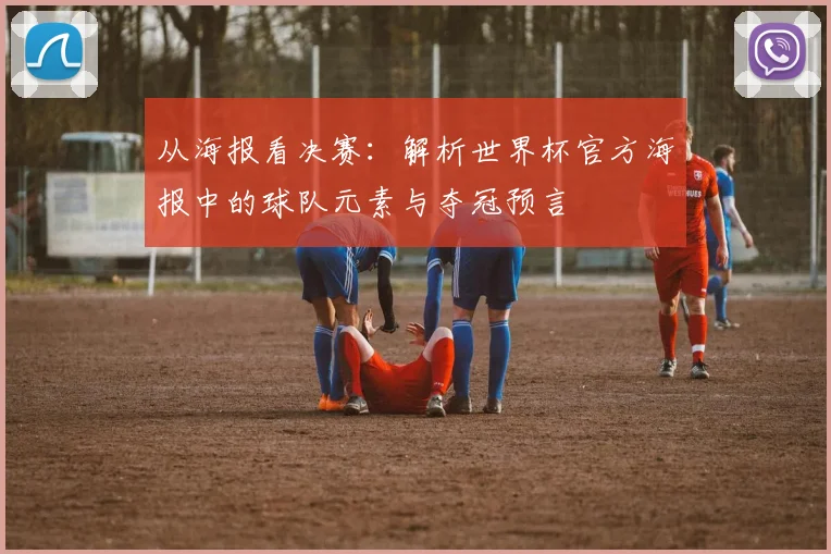 从海报看决赛：解析世界杯官方海报中的球队元素与夺冠预言