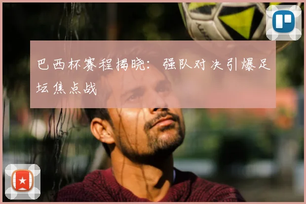 巴西杯赛程揭晓：强队对决引爆足坛焦点战