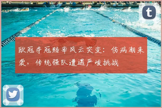 欧冠夺冠赔率风云突变：伤病潮来袭，传统强队遭遇严峻挑战