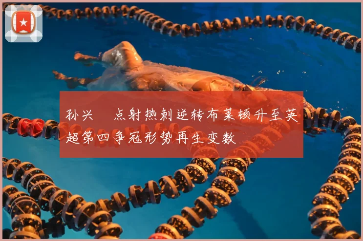 孙兴慜点射热刺逆转布莱顿升至英超第四争冠形势再生变数