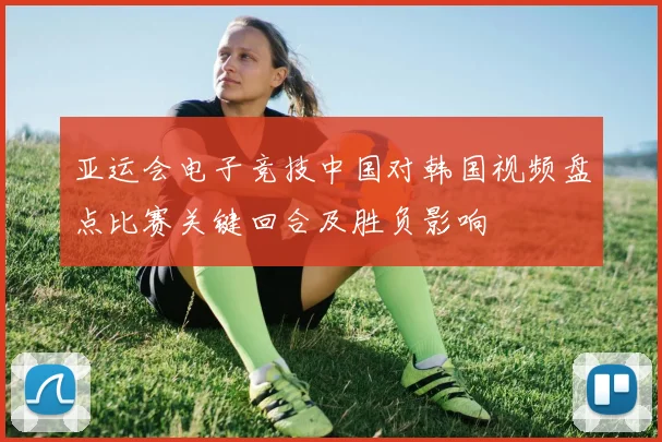 亚运会电子竞技中国对韩国视频盘点比赛关键回合及胜负影响